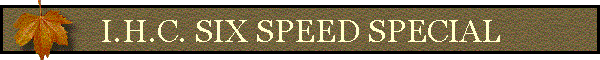 I.H.C. SIX SPEED SPECIAL